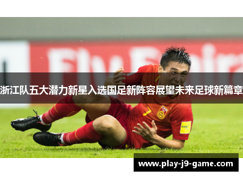 浙江队五大潜力新星入选国足新阵容展望未来足球新篇章