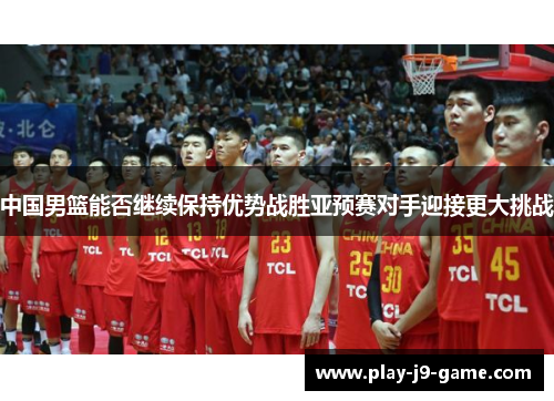 中国男篮能否继续保持优势战胜亚预赛对手迎接更大挑战