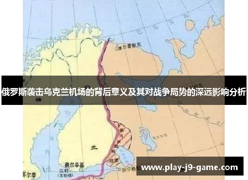 俄罗斯袭击乌克兰机场的背后意义及其对战争局势的深远影响分析 俄罗斯袭击乌克兰机场的背后意义及其对战争局势的深远影响分析