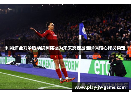 利物浦全力争取续约阿诺德为未来奠定基础确保核心球员稳定