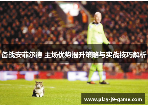 备战安菲尔德 主场优势提升策略与实战技巧解析 备战安菲尔德 主场优势提升策略与实战技巧解析