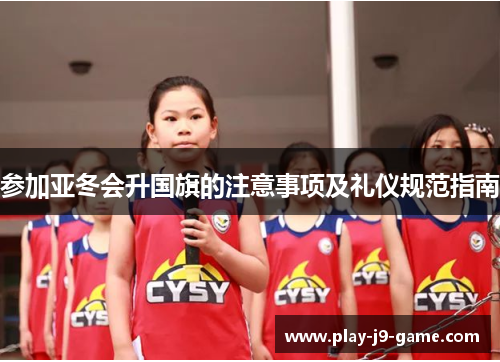 参加亚冬会升国旗的注意事项及礼仪规范指南 参加亚冬会升国旗的注意事项及礼仪规范指南