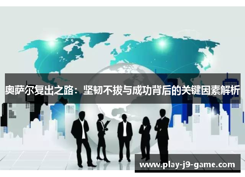 奥萨尔复出之路：坚韧不拔与成功背后的关键因素解析