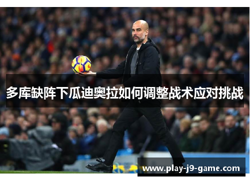 多库缺阵下瓜迪奥拉如何调整战术应对挑战 多库缺阵下瓜迪奥拉如何调整战术应对挑战