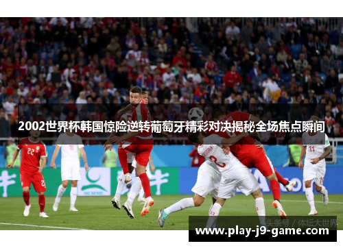 2002世界杯韩国惊险逆转葡萄牙精彩对决揭秘全场焦点瞬间 2002世界杯韩国惊险逆转葡萄牙精彩对决揭秘全场焦点瞬间