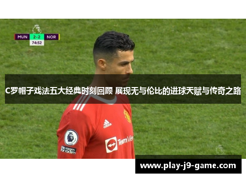 C罗帽子戏法五大经典时刻回顾 展现无与伦比的进球天赋与传奇之路 C罗帽子戏法五大经典时刻回顾 展现无与伦比的进球天赋与传奇之路