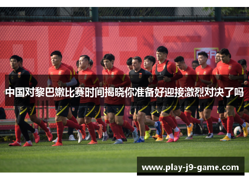 中国对黎巴嫩比赛时间揭晓你准备好迎接激烈对决了吗