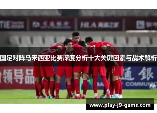 国足对阵马来西亚比赛深度分析十大关键因素与战术解析 国足对阵马来西亚比赛深度分析十大关键因素与战术解析