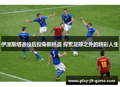 伊涅斯塔退役后投身新挑战 探索足球之外的精彩人生