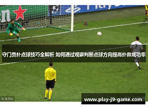 守门员扑点球技巧全解析 如何通过观察判断点球方向提高扑救成功率
