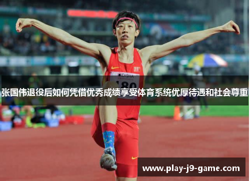 张国伟退役后如何凭借优秀成绩享受体育系统优厚待遇和社会尊重