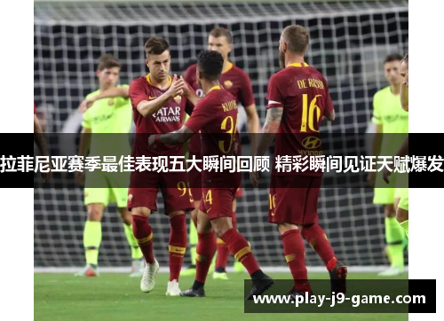 拉菲尼亚赛季最佳表现五大瞬间回顾 精彩瞬间见证天赋爆发