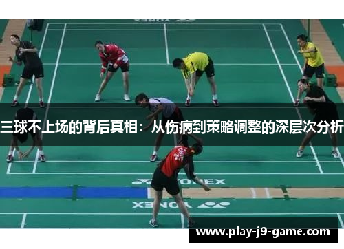 三球不上场的背后真相：从伤病到策略调整的深层次分析