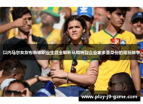 以内马尔女友布鲁娜职业生涯全解析从模特到企业家多重身份的背后故事 以内马尔女友布鲁娜职业生涯全解析从模特到企业家多重身份的背后故事