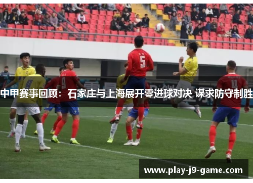 中甲赛事回顾：石家庄与上海展开零进球对决 谋求防守制胜