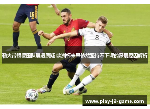 勒夫带领德国队屡遭质疑 欧洲杯未果依然坚持不下课的深层原因解析