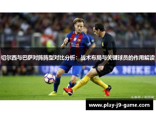 切尔西与巴萨对阵阵型对比分析：战术布局与关键球员的作用解读