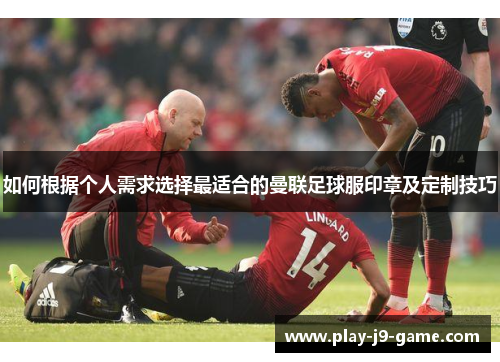 如何根据个人需求选择最适合的曼联足球服印章及定制技巧