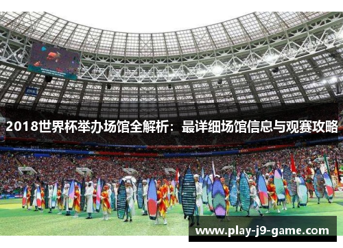 2018世界杯举办场馆全解析:最详细场馆信息与观赛攻略 2018世界杯举办场馆全解析:最详细场馆信息与观赛攻略