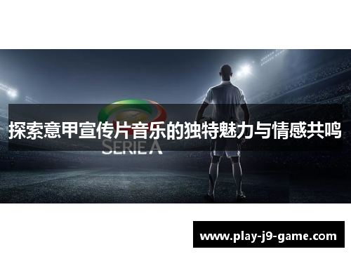 探索意甲宣传片音乐的独特魅力与情感共鸣 探索意甲宣传片音乐的独特魅力与情感共鸣