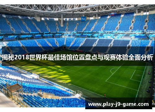 揭秘2018世界杯最佳场馆位置盘点与观赛体验全面分析 揭秘2018世界杯最佳场馆位置盘点与观赛体验全面分析