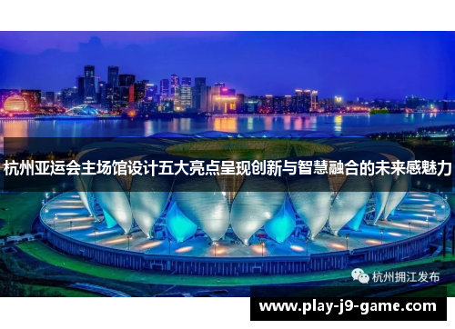 杭州亚运会主场馆设计五大亮点呈现创新与智慧融合的未来感魅力