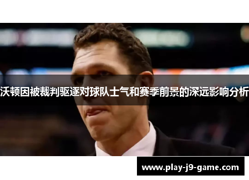 沃顿因被裁判驱逐对球队士气和赛季前景的深远影响分析 沃顿因被裁判驱逐对球队士气和赛季前景的深远影响分析