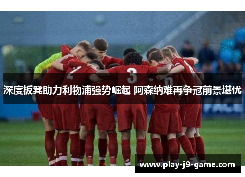 深度板凳助力利物浦强势崛起 阿森纳难再争冠前景堪忧