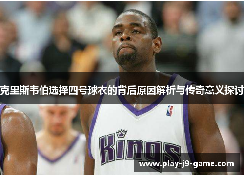 克里斯韦伯选择四号球衣的背后原因解析与传奇意义探讨