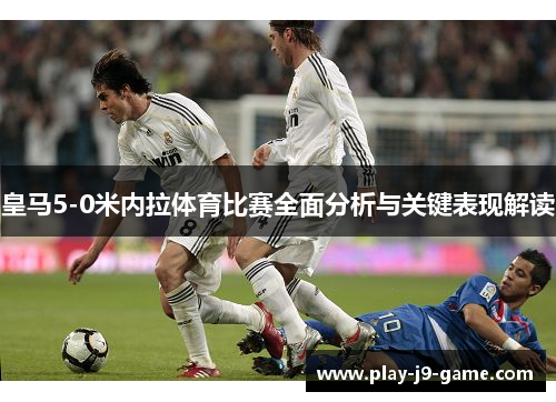皇马5-0米内拉体育比赛全面分析与关键表现解读