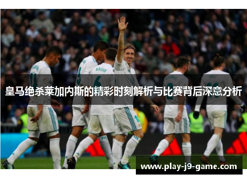 皇马绝杀莱加内斯的精彩时刻解析与比赛背后深意分析