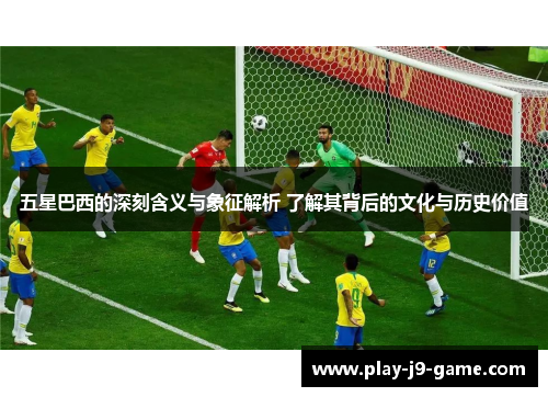 五星巴西的深刻含义与象征解析 了解其背后的文化与历史价值 五星巴西的深刻含义与象征解析 了解其背后的文化与历史价值