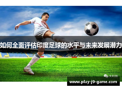 如何全面评估印度足球的水平与未来发展潜力