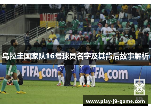 乌拉圭国家队16号球员名字及其背后故事解析 乌拉圭国家队16号球员名字及其背后故事解析