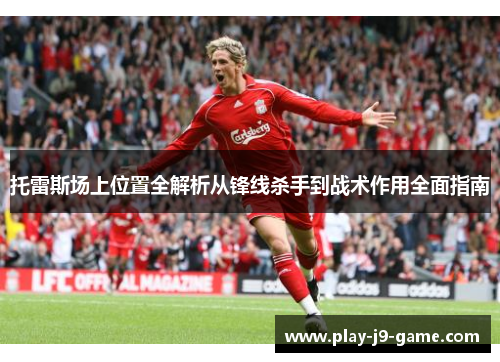 托雷斯场上位置全解析从锋线杀手到战术作用全面指南 托雷斯场上位置全解析从锋线杀手到战术作用全面指南