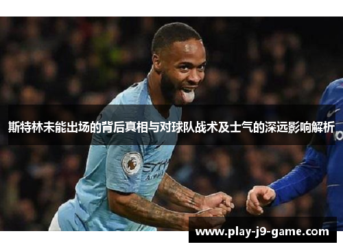 斯特林未能出场的背后真相与对球队战术及士气的深远影响解析 斯特林未能出场的背后真相与对球队战术及士气的深远影响解析