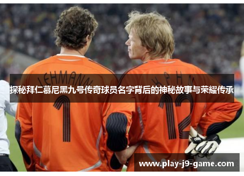 探秘拜仁慕尼黑九号传奇球员名字背后的神秘故事与荣耀传承 探秘拜仁慕尼黑九号传奇球员名字背后的神秘故事与荣耀传承