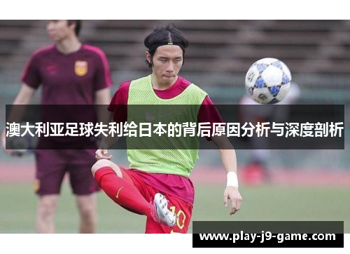 澳大利亚足球失利给日本的背后原因分析与深度剖析