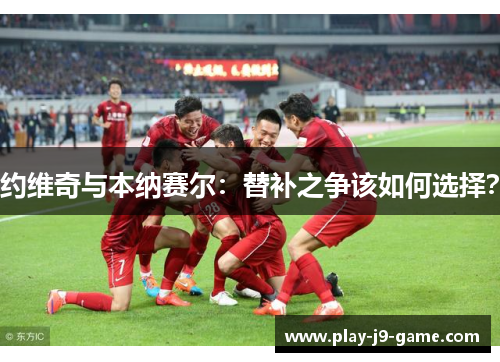 约维奇与本纳赛尔：替补之争该如何选择？