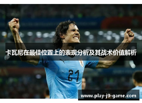 卡瓦尼在最佳位置上的表现分析及其战术价值解析 卡瓦尼在最佳位置上的表现分析及其战术价值解析