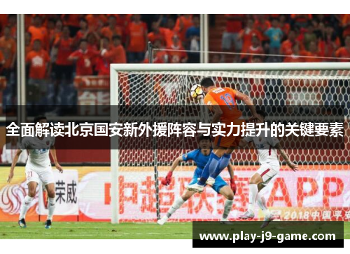 全面解读北京国安新外援阵容与实力提升的关键要素 全面解读北京国安新外援阵容与实力提升的关键要素