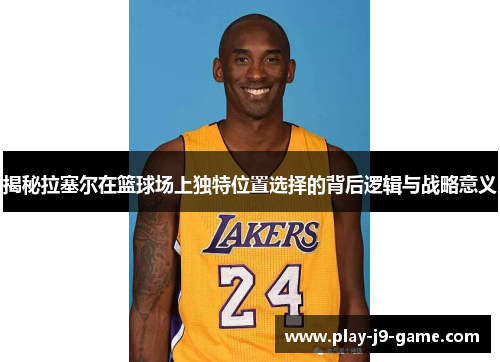 揭秘拉塞尔在篮球场上独特位置选择的背后逻辑与战略意义