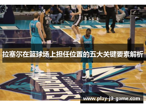 拉塞尔在篮球场上担任位置的五大关键要素解析 拉塞尔在篮球场上担任位置的五大关键要素解析