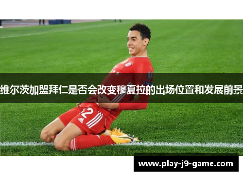 维尔茨加盟拜仁是否会改变穆夏拉的出场位置和发展前景