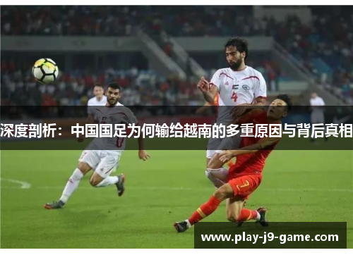 深度剖析：中国国足为何输给越南的多重原因与背后真相