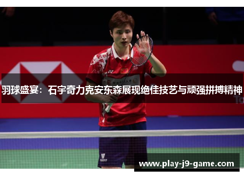 羽球盛宴：石宇奇力克安东森展现绝佳技艺与顽强拼搏精神