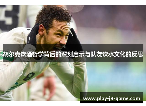 胡尔克饮酒哲学背后的深刻启示与队友饮水文化的反思 胡尔克饮酒哲学背后的深刻启示与队友饮水文化的反思