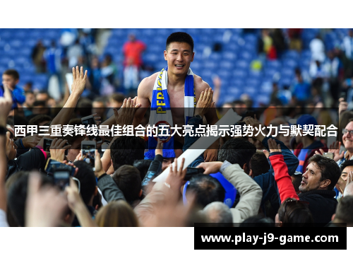 西甲三重奏锋线最佳组合的五大亮点揭示强势火力与默契配合 西甲三重奏锋线最佳组合的五大亮点揭示强势火力与默契配合