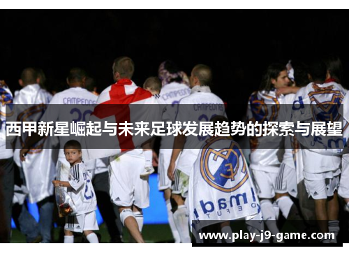 西甲新星崛起与未来足球发展趋势的探索与展望 西甲新星崛起与未来足球发展趋势的探索与展望