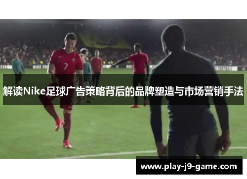 解读Nike足球广告策略背后的品牌塑造与市场营销手法